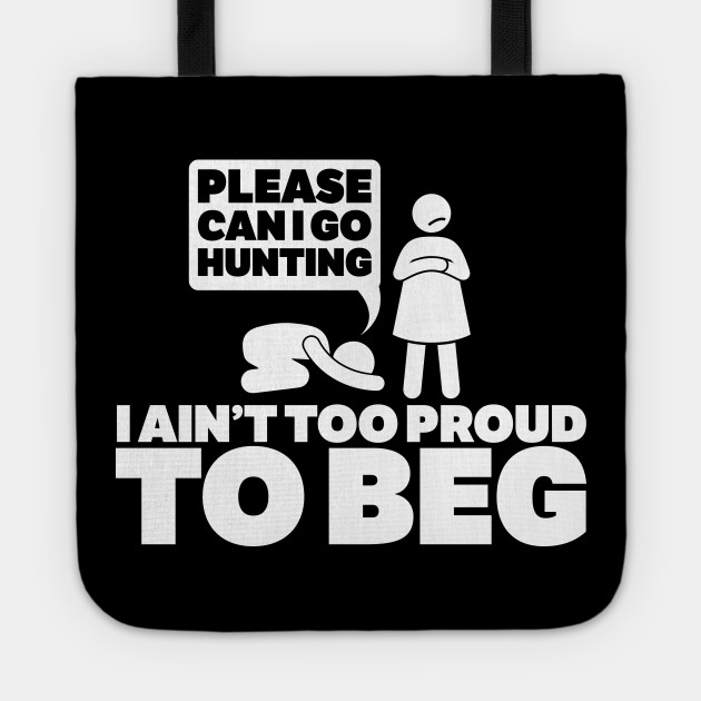 please can i go hunting i an!t too proud too beg
