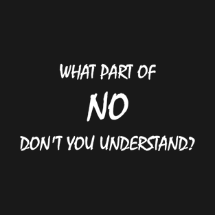 what part of NO don't you understand? T-Shirt