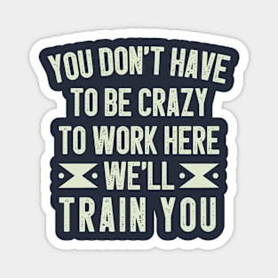 You Don't Have To Be Crazy To Work Here We'll Train You / Funny Sarcastic Gift Idea Colored Vintage / Gift for Christmas Magnet
