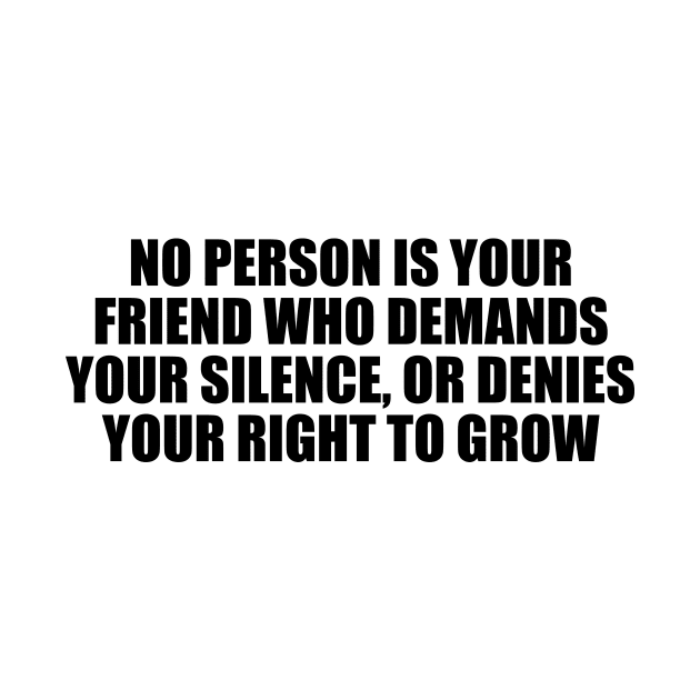 No person is your friend who demands your silence, or denies your right to grow by CRE4T1V1TY