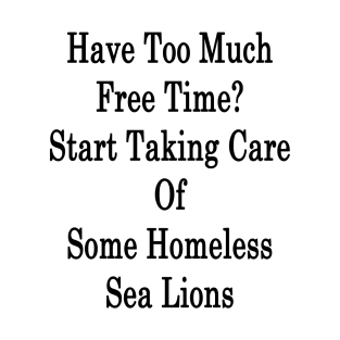 Have Too Much Free Time? Start Taking Care Of Some Homeless Sea Lions T-Shirt