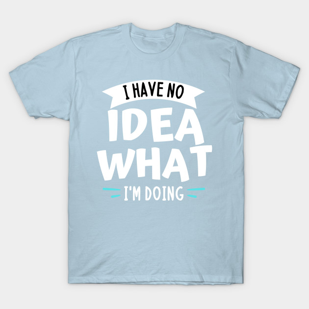 Discover I have no idea what i m doing - funny sayings - Funny Gift Ideas - T-Shirt