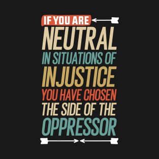 If you are neutral in situations of injustice you have chosen the side of the oppressor T-Shirt