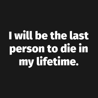 I will be the last person to die in my lifetime T-Shirt