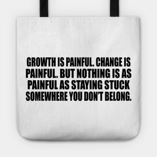 Growth is painful. Change is painful. But nothing is as painful as staying stuck somewhere you don’t belong Tote