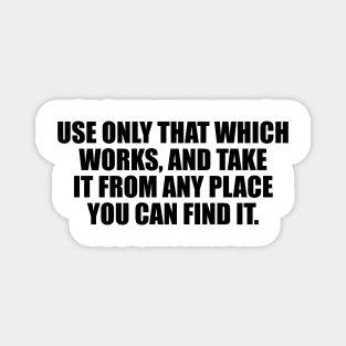 Use only that which works, and take it from any place you can find it Magnet