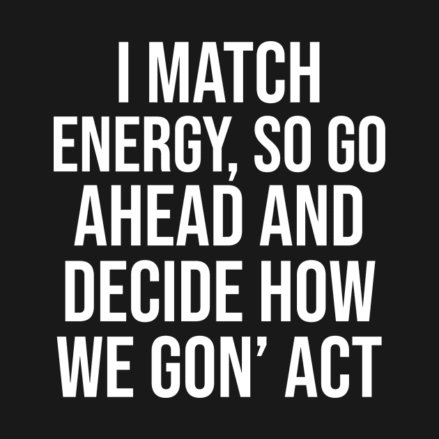 I Match Energy So Go Ahead And Decide How We Gon’ Act by hananeshopping