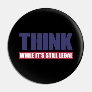 THINK WHILE IT'S STILL LEGAL Pin