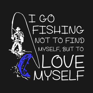 I go Fishing not to find myself, but to love myself. T-Shirt