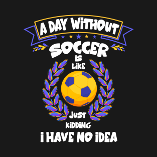 A Day Without Soccer Is Like Just Kidding Funny football T-Shirt