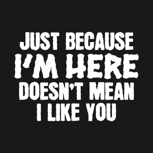 Just because I'm here, doesn't mean I like you T-Shirt