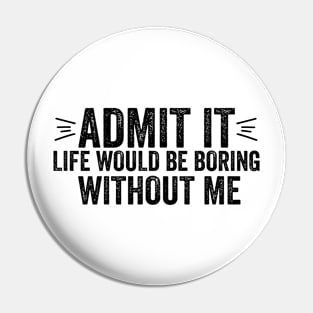 Funny Saying Quote Admit It Life Would Be Boring Without Me Pin