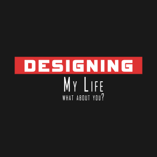 Designing my life, what about you T-Shirt