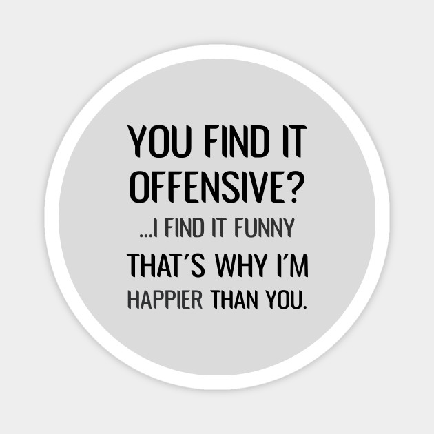 You Find It Offensive I Find It Funny That S Why I M Happier Than You Sarcastic You Find It Offensive I Find It Funny Magnet Teepublic