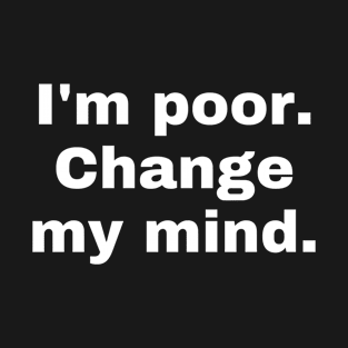 I'm poor. Change my mind. T-Shirt