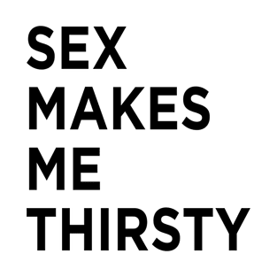 Sex Makes Me Thirsty T-Shirt