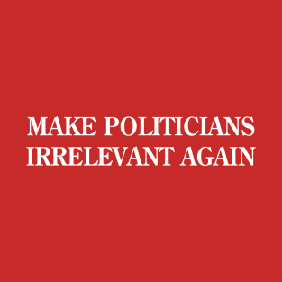 Make Politicians Irrelevant Again T-Shirt