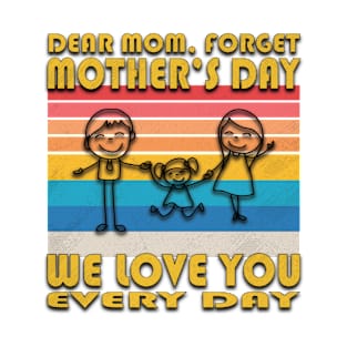 Dear Mom, forget Mother's Day. We love you every day T-Shirt