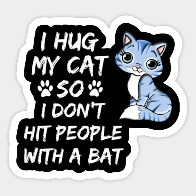 I Hug My Cat So I Don T Hit People With A Bat I Hug My Cat
