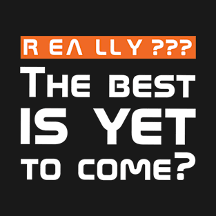 Really??? The best is yet to come? T-Shirt