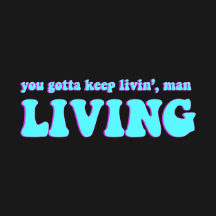 you gotta keep living man, LIVING T-Shirt