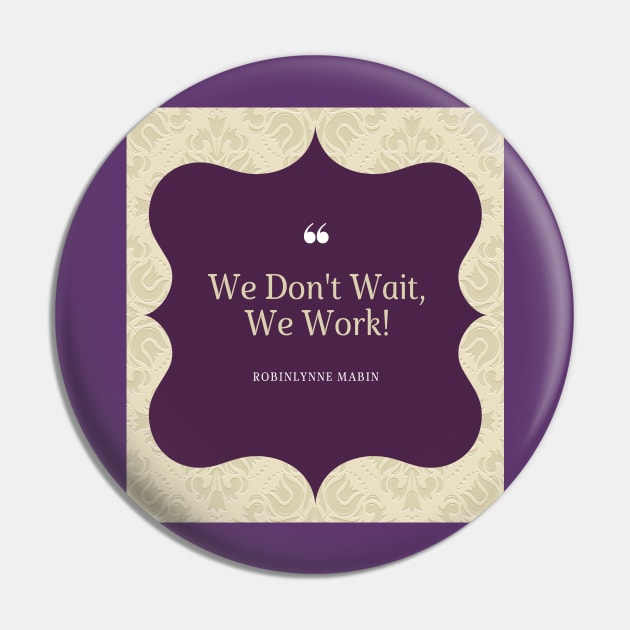 WE DONT WAIT WE WORK! Pin by ROBINLYNNE