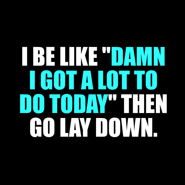 I be like damn I got a lot to do today then go lay down by It'sMyTime