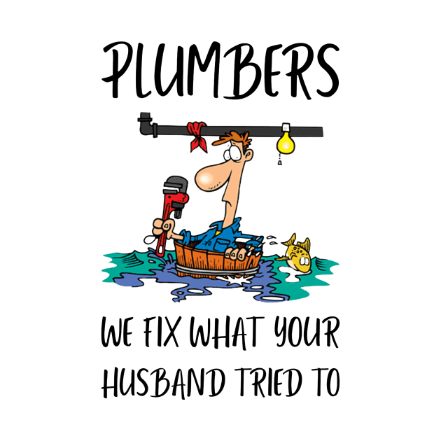 Plumbers: We Fix What Your Husband Tried To Plumber by FunTeeGraphics