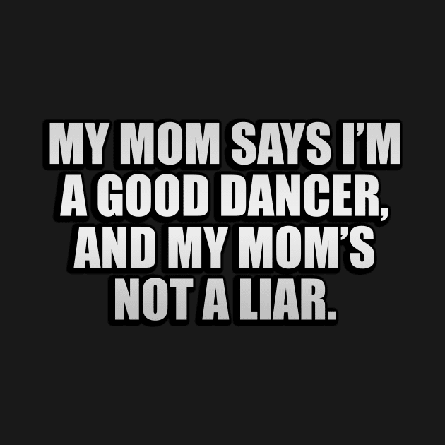 My mom says I’m a good dancer, and my mom’s not a liar by CRE4T1V1TY