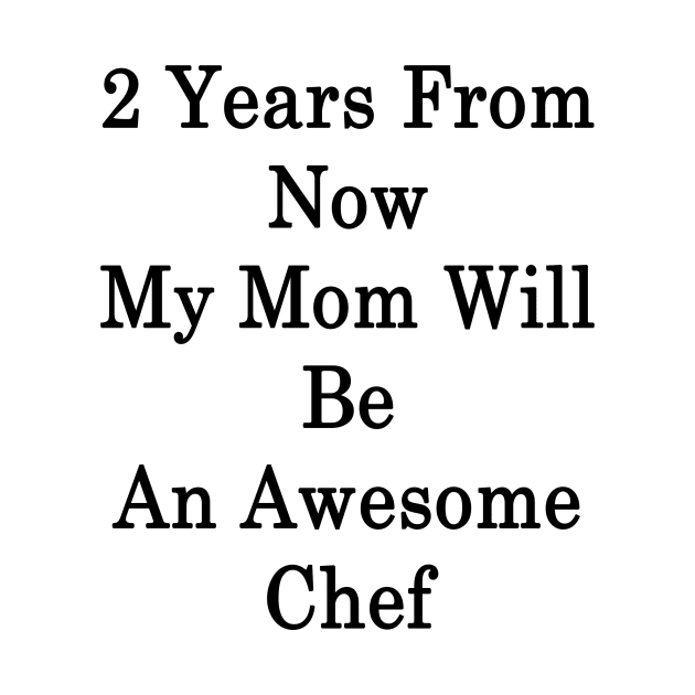 2 Years From Now My Mom Will Be An Awesome Chef by supernova23