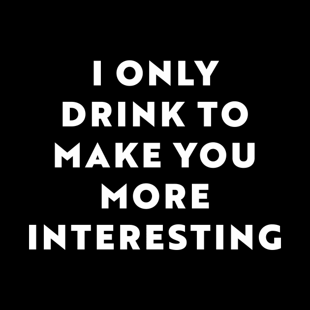 I Only Drink To Make You More Interesting by n23tees