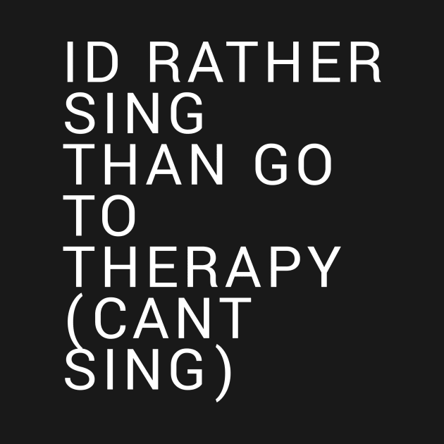 Id Rather Sing Than Go To Therapy by QuirkShirts