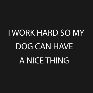 I Work Hard so My Dog Can Have a Nice Thing, funny Shirt For Dog Lovers T-Shirt