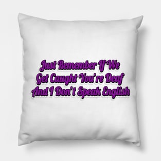 Just Remember If We Get Caught You're Deaf And I Don't Speak English-Funny Saying Pillow