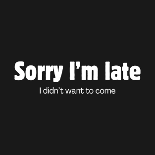 Sorry I'm late. I didn't want to come. T-Shirt