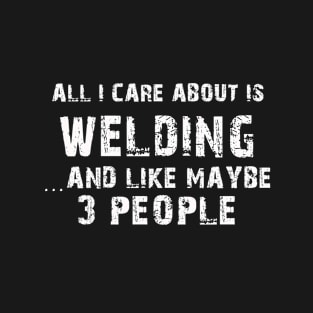 All I care About is Welding...And Like May be 3 People - T Shirts & Hoodies T-Shirt