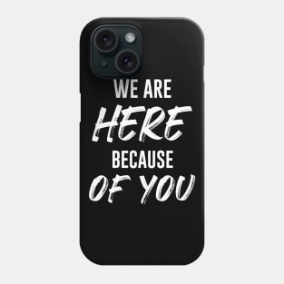 We Are Here Because Of You Phone Case