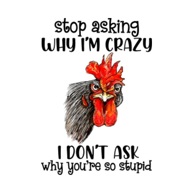 Chicken Stop Asking Why Im Crazy I Don Ask Why Youre Stupid Humor ...
