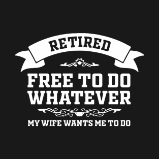 Retired Free To Do Whatever My Wife Wants Me To T-Shirt