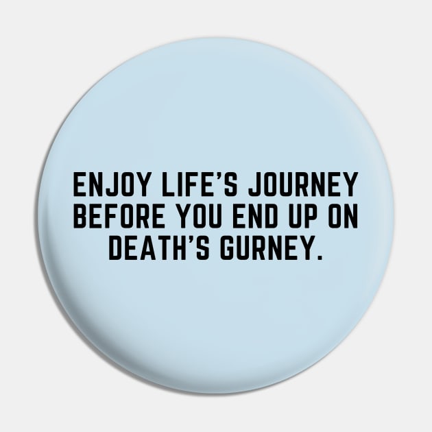 Enjoy life's journey before you end up on death's gurney Pin by C-Dogg