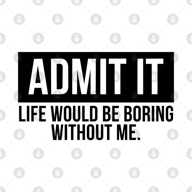 Admit It Life Would Be Boring Without Me by oneduystore