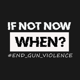 If Not Now When End_Gun_Violence T-Shirt