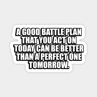 A good battle plan that you act on today can be better than a perfect one tomorrow Magnet