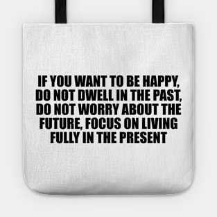 If you want to be happy, do not dwell in the past, do not worry about the future, focus on living fully in the present Tote