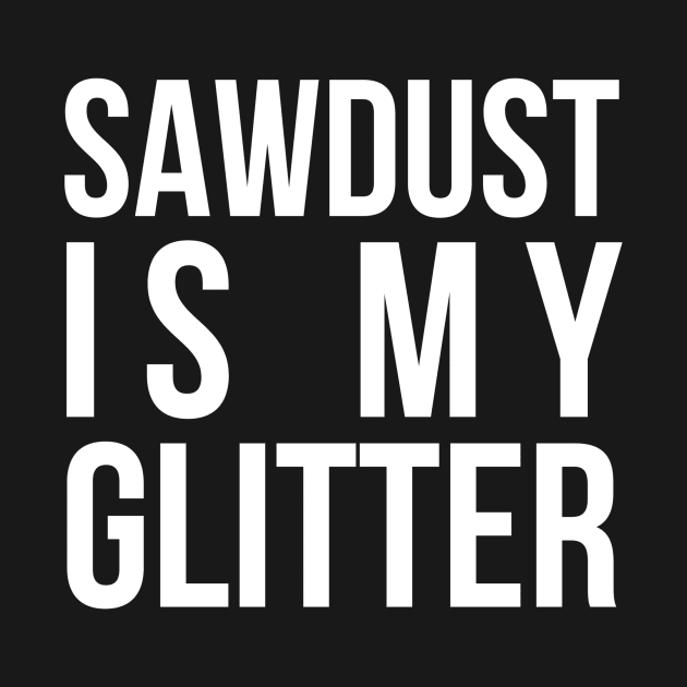 SAW DUST IS MY GLITTER CARPENTER by PlexWears