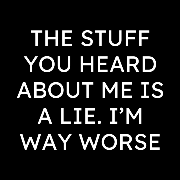 The Stuff You Heard About Me Is A Lie Im Way Worse by Word and Saying