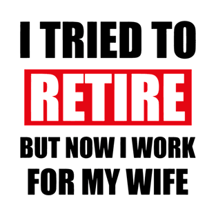 Funny Dad Retirement Present , I Tried To Retire But Now I Work For My Wife, Sarcastic Mens Gift For Retired Husband T-Shirt