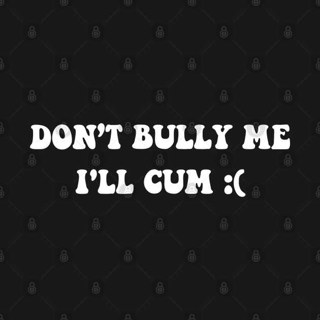 Don’t Bully me I'll Cum by Saraahdesign