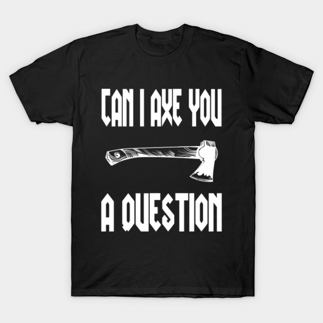 Can I Axe You A Question Funny Axe You A Question T Shirt Teepublic De