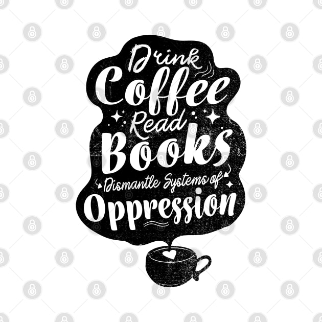 drink coffee read books dismantle systems of oppression by FanaticTee